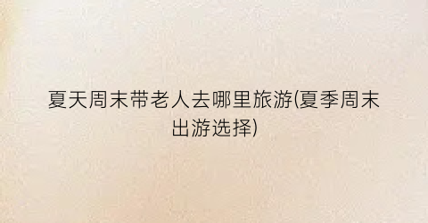 夏天周末带老人去哪里旅游(夏季周末出游选择)