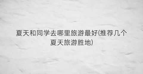 夏天和同学去哪里旅游最好(推荐几个夏天旅游胜地)