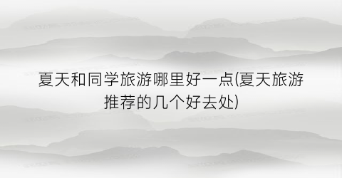 夏天和同学旅游哪里好一点(夏天旅游推荐的几个好去处)