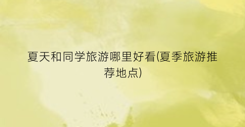 夏天和同学旅游哪里好看(夏季旅游推荐地点)