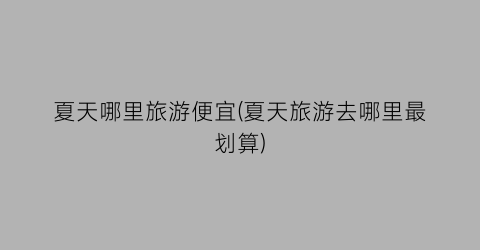 夏天哪里旅游便宜(夏天旅游去哪里最划算)