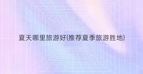 夏天哪里旅游好(推荐夏季旅游胜地)