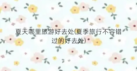 夏天哪里旅游好去处(夏季旅行不容错过的好去处)