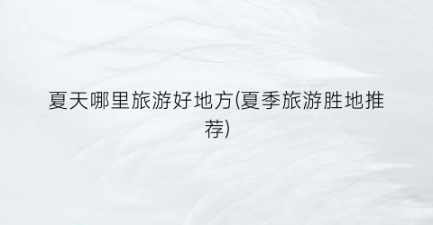 夏天哪里旅游好地方(夏季旅游胜地推荐)