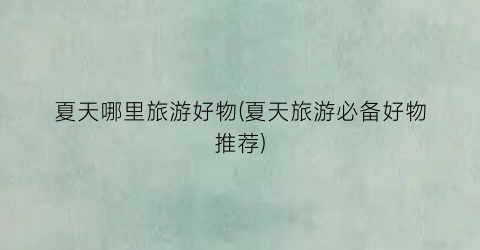 夏天哪里旅游好物(夏天旅游必备好物推荐)