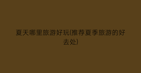 夏天哪里旅游好玩(推荐夏季旅游的好去处)