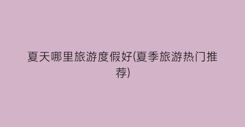 夏天哪里旅游度假好(夏季旅游热门推荐)