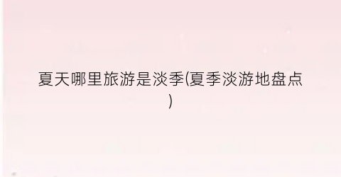 夏天哪里旅游是淡季(夏季淡游地盘点)