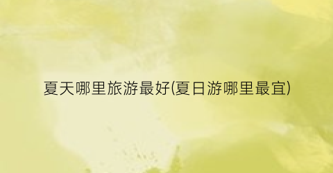 夏天哪里旅游最好(夏日游哪里最宜)