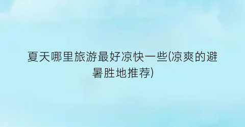 夏天哪里旅游最好凉快一些(凉爽的避暑胜地推荐)