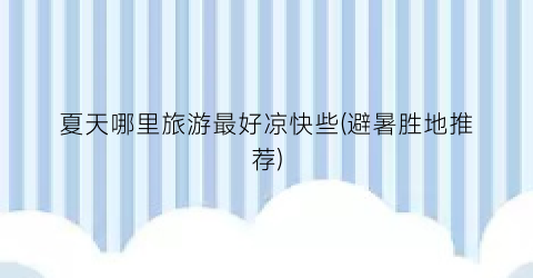 夏天哪里旅游最好凉快些(避暑胜地推荐)
