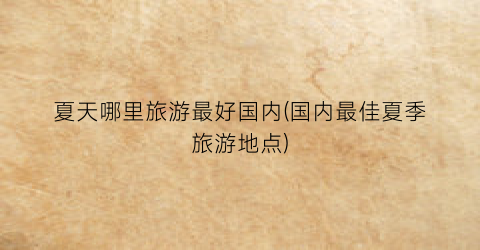 夏天哪里旅游最好国内(国内最佳夏季旅游地点)