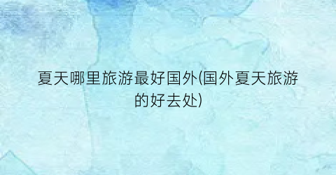 夏天哪里旅游最好国外(国外夏天旅游的好去处)