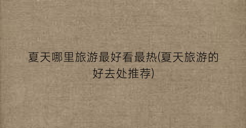 夏天哪里旅游最好看最热(夏天旅游的好去处推荐)