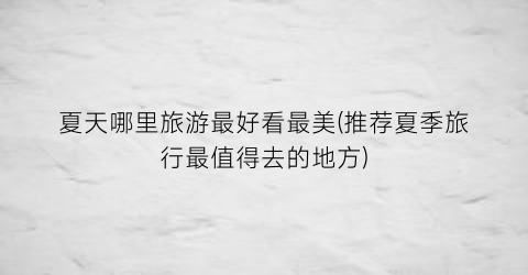 夏天哪里旅游最好看最美(推荐夏季旅行最值得去的地方)