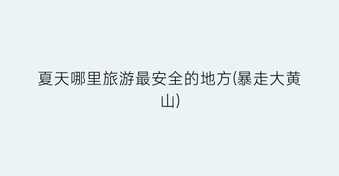 夏天哪里旅游最安全的地方(暴走大黄山)