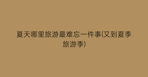夏天哪里旅游最难忘一件事(又到夏季旅游季)
