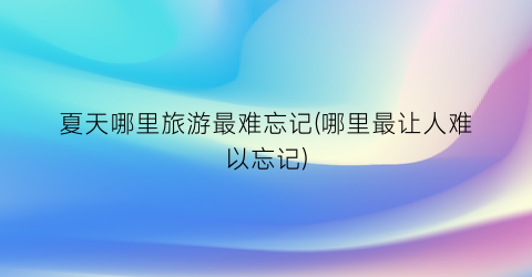 夏天哪里旅游最难忘记(哪里最让人难以忘记)