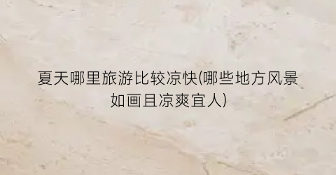 夏天哪里旅游比较凉快(哪些地方风景如画且凉爽宜人)