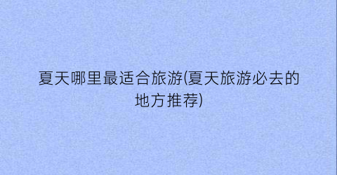 夏天哪里最适合旅游(夏天旅游必去的地方推荐)