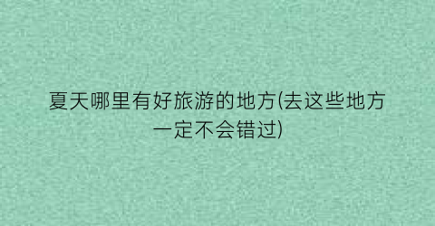 夏天哪里有好旅游的地方(去这些地方一定不会错过)