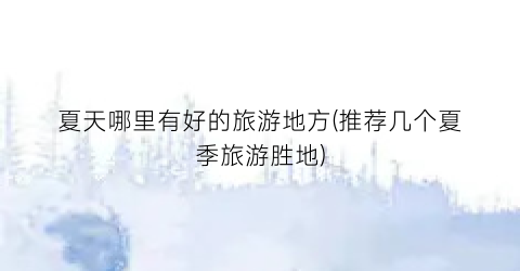 夏天哪里有好的旅游地方(推荐几个夏季旅游胜地)