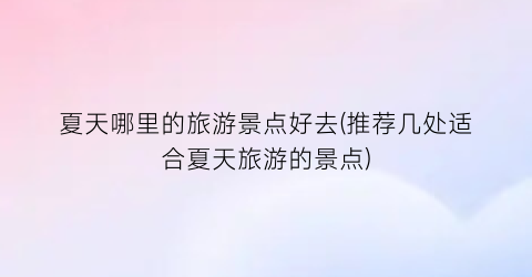 夏天哪里的旅游景点好去(推荐几处适合夏天旅游的景点)