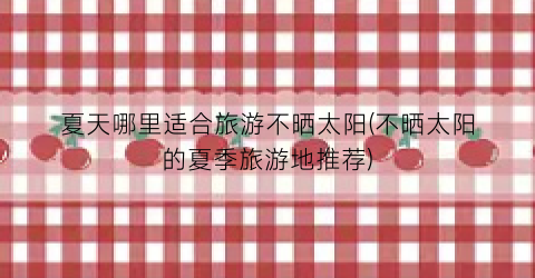 夏天哪里适合旅游不晒太阳(不晒太阳的夏季旅游地推荐)