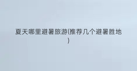 夏天哪里避暑旅游(推荐几个避暑胜地)