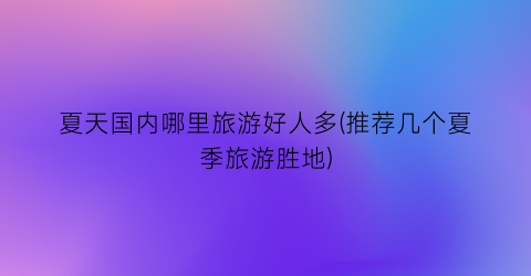 夏天国内哪里旅游好人多(推荐几个夏季旅游胜地)