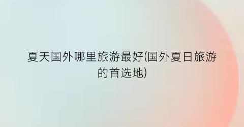 夏天国外哪里旅游最好(国外夏日旅游的首选地)