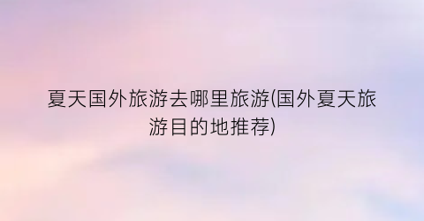 夏天国外旅游去哪里旅游(国外夏天旅游目的地推荐)