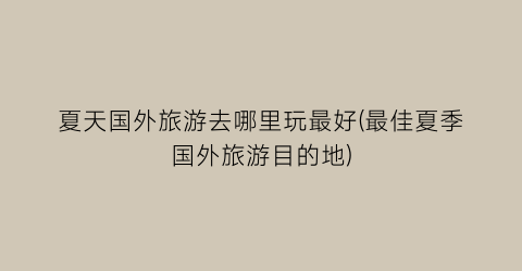 夏天国外旅游去哪里玩最好(最佳夏季国外旅游目的地)