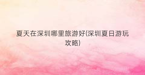 夏天在深圳哪里旅游好(深圳夏日游玩攻略)