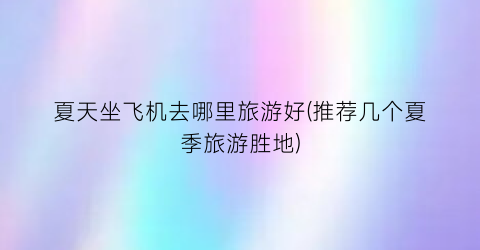夏天坐飞机去哪里旅游好(推荐几个夏季旅游胜地)