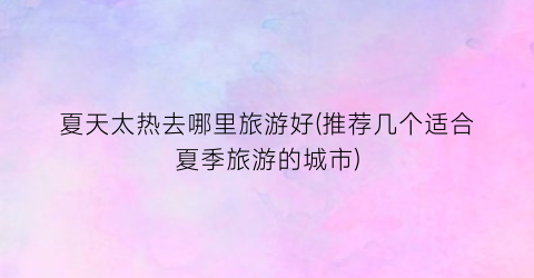 夏天太热去哪里旅游好(推荐几个适合夏季旅游的城市)