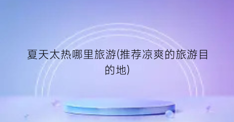 夏天太热哪里旅游(推荐凉爽的旅游目的地)