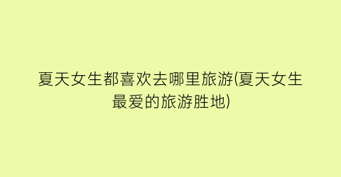 夏天女生都喜欢去哪里旅游(夏天女生最爱的旅游胜地)