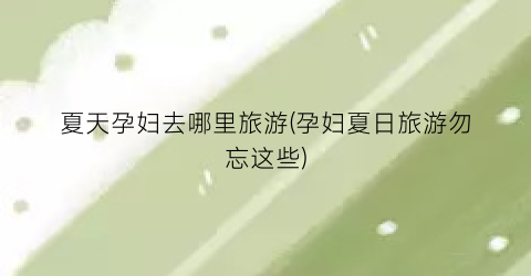 夏天孕妇去哪里旅游(孕妇夏日旅游勿忘这些)