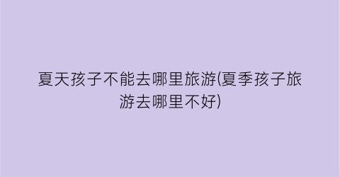夏天孩子不能去哪里旅游(夏季孩子旅游去哪里不好)