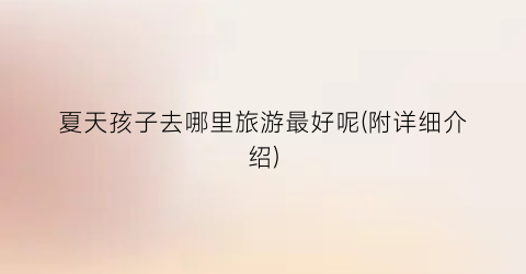 夏天孩子去哪里旅游最好呢(附详细介绍)