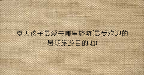 夏天孩子最爱去哪里旅游(最受欢迎的暑期旅游目的地)