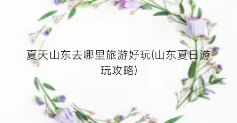 夏天山东去哪里旅游好玩(山东夏日游玩攻略)