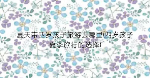 夏天带四岁孩子旅游去哪里(四岁孩子夏季旅行的选择)