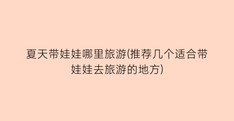 夏天带娃娃哪里旅游(推荐几个适合带娃娃去旅游的地方)
