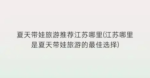 夏天带娃旅游推荐江苏哪里(江苏哪里是夏天带娃旅游的最佳选择)