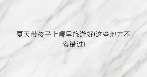 夏天带孩子上哪里旅游好(这些地方不容错过)