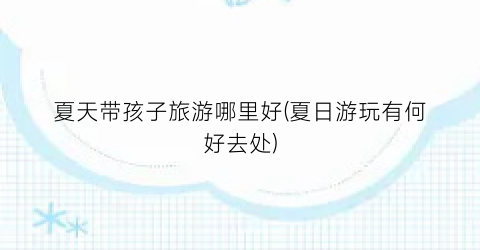 夏天带孩子旅游哪里好(夏日游玩有何好去处)