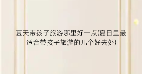 夏天带孩子旅游哪里好一点(夏日里最适合带孩子旅游的几个好去处)