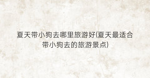 夏天带小狗去哪里旅游好(夏天最适合带小狗去的旅游景点)